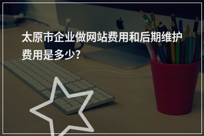 [year]太原市企业做网站费用和后期维护费用是多少?