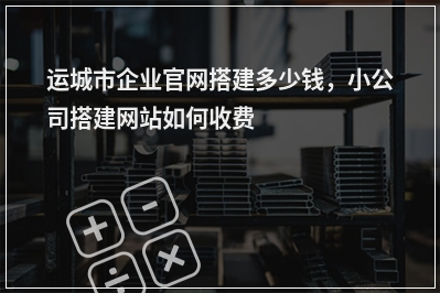 [year]运城市企业官网搭建多少钱，小公司搭建网站如何收费