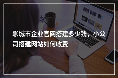 [year]聊城市企业官网搭建多少钱，小公司搭建网站如何收费