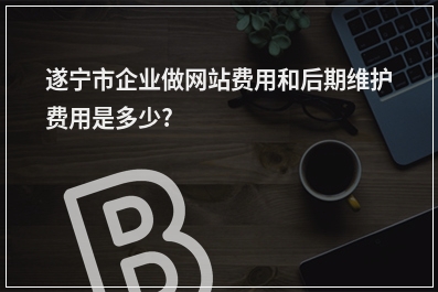 [year]遂宁市企业做网站费用和后期维护费用是多少?