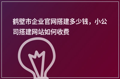 [year]鹤壁市企业官网搭建多少钱，小公司搭建网站如何收费