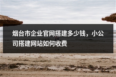 [year]烟台市企业官网搭建多少钱，小公司搭建网站如何收费