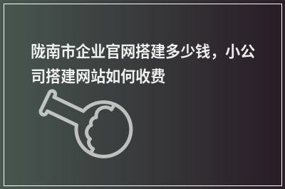 [year]陇南市企业官网搭建多少钱，小公司搭建网站如何收费