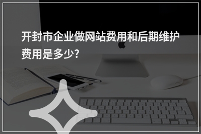 [year]开封市企业做网站费用和后期维护费用是多少?