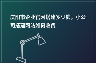 [year]庆阳市企业官网搭建多少钱，小公司搭建网站如何收费