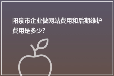 [year]阳泉市企业做网站费用和后期维护费用是多少?