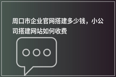 [year]周口市企业官网搭建多少钱，小公司搭建网站如何收费