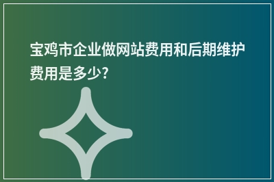 [year]宝鸡市企业做网站费用和后期维护费用是多少?