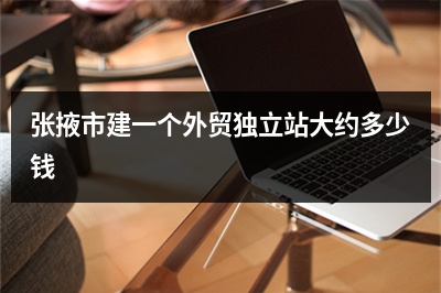 [year]张掖市建一个外贸独立站大约多少钱