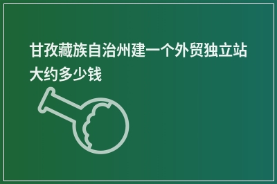 [year]甘孜藏族自治州建一个外贸独立站大约多少钱