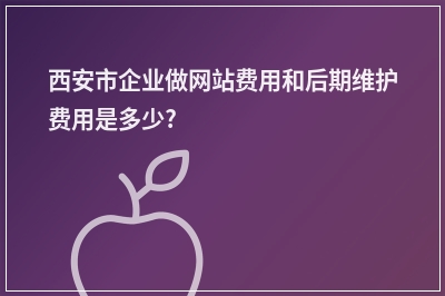 [year]西安市企业做网站费用和后期维护费用是多少?