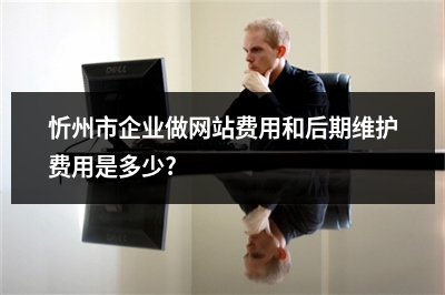 [year]忻州市企业做网站费用和后期维护费用是多少?