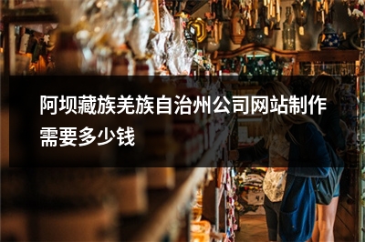 [year]阿坝藏族羌族自治州公司网站制作需要多少钱