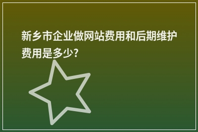 [year]新乡市企业做网站费用和后期维护费用是多少?
