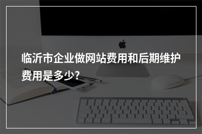 [year]临沂市企业做网站费用和后期维护费用是多少?