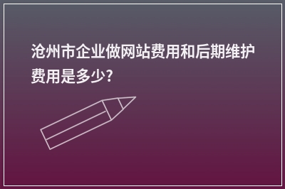 [year]沧州市企业做网站费用和后期维护费用是多少?