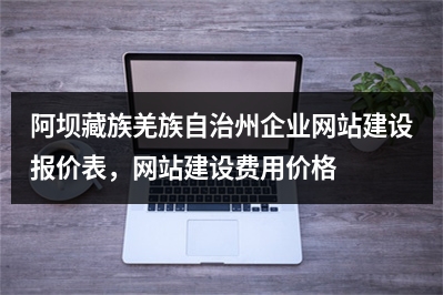 [year]阿坝藏族羌族自治州企业网站建设报价表，网站建设费用价格一览表