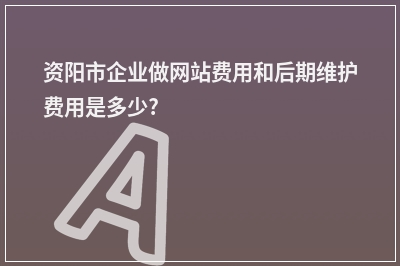 [year]资阳市企业做网站费用和后期维护费用是多少?