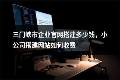 [year]三门峡市企业官网搭建多少钱，小公司搭建网站如何收费