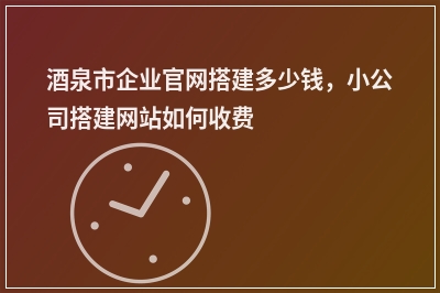 [year]酒泉市企业官网搭建多少钱，小公司搭建网站如何收费