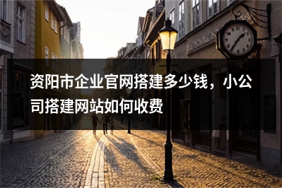[year]资阳市企业官网搭建多少钱，小公司搭建网站如何收费