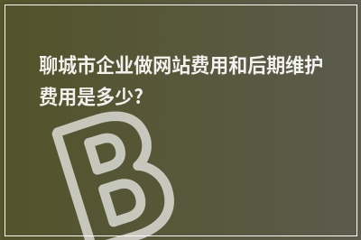 [year]聊城市企业做网站费用和后期维护费用是多少?