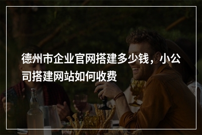 [year]德州市企业官网搭建多少钱，小公司搭建网站如何收费