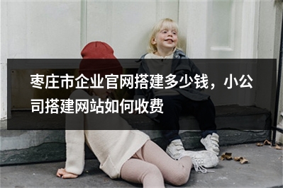 [year]枣庄市企业官网搭建多少钱，小公司搭建网站如何收费