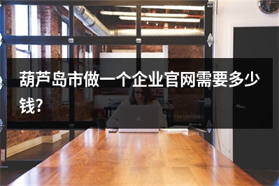 [year]葫芦岛市做一个企业官网需要多少钱?