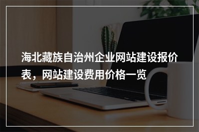 [year]海北藏族自治州企业网站建设报价表，网站建设费用价格一览表