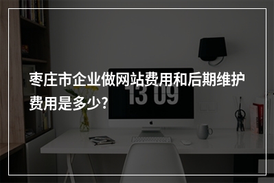 [year]枣庄市企业做网站费用和后期维护费用是多少?