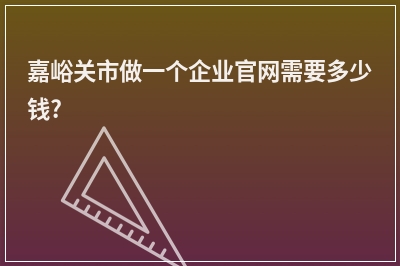 [year]嘉峪关市做一个企业官网需要多少钱?