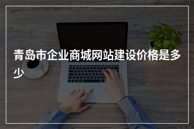 [year]青岛市企业商城网站建设价格是多少