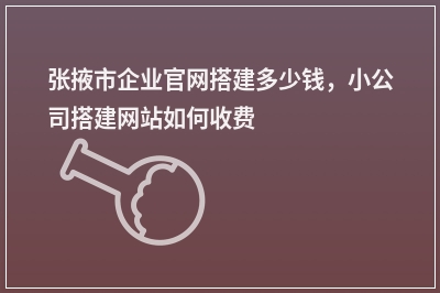 [year]张掖市企业官网搭建多少钱，小公司搭建网站如何收费
