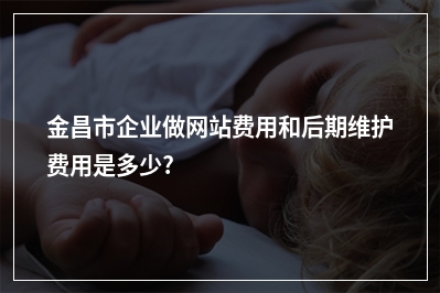 [year]金昌市企业做网站费用和后期维护费用是多少?