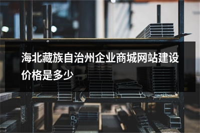 [year]海北藏族自治州企业商城网站建设价格是多少