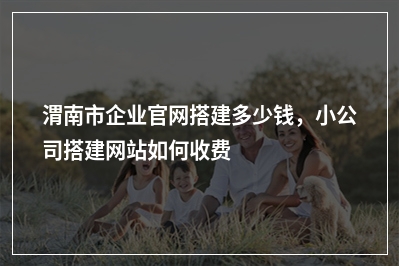 [year]渭南市企业官网搭建多少钱，小公司搭建网站如何收费