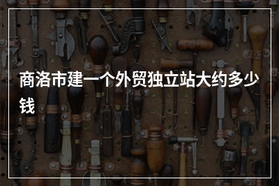 [year]商洛市建一个外贸独立站大约多少钱