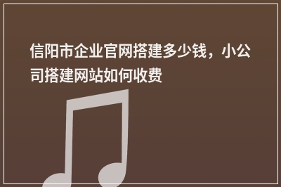 [year]信阳市企业官网搭建多少钱，小公司搭建网站如何收费
