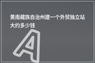 [year]黄南藏族自治州建一个外贸独立站大约多少钱