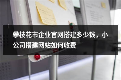 [year]攀枝花市企业官网搭建多少钱，小公司搭建网站如何收费