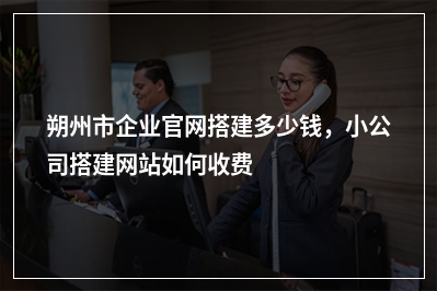 [year]朔州市企业官网搭建多少钱，小公司搭建网站如何收费