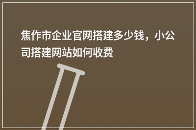 [year]焦作市企业官网搭建多少钱，小公司搭建网站如何收费