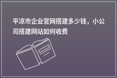 [year]平凉市企业官网搭建多少钱，小公司搭建网站如何收费