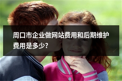 [year]周口市企业做网站费用和后期维护费用是多少?