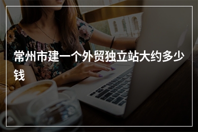 [year]常州市建一个外贸独立站大约多少钱