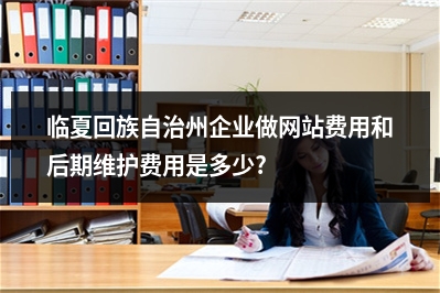 [year]临夏回族自治州企业做网站费用和后期维护费用是多少?