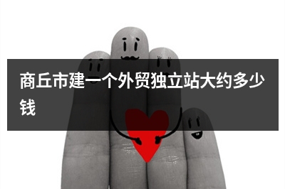 [year]商丘市建一个外贸独立站大约多少钱