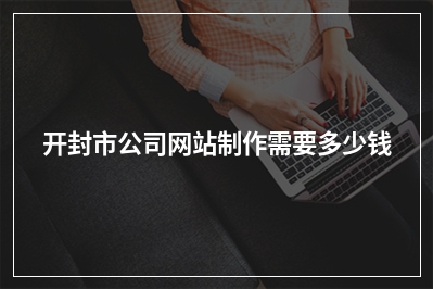 [year]开封市公司网站制作需要多少钱
