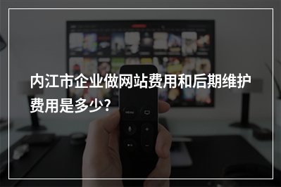[year]内江市企业做网站费用和后期维护费用是多少?